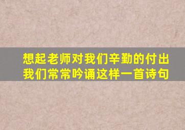 想起老师对我们辛勤的付出我们常常吟诵这样一首诗句