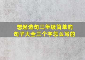 想起造句三年级简单的句子大全三个字怎么写的