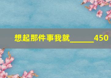 想起那件事我就______450