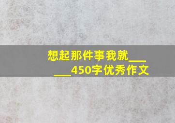 想起那件事我就______450字优秀作文