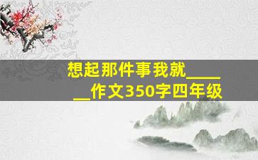 想起那件事我就______作文350字四年级