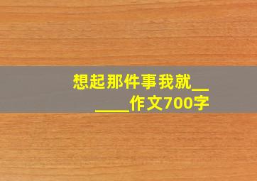 想起那件事我就______作文700字