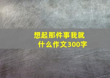 想起那件事我就什么作文300字