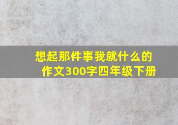 想起那件事我就什么的作文300字四年级下册