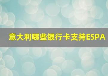 意大利哪些银行卡支持ESPA