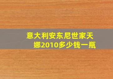 意大利安东尼世家天娜2010多少钱一瓶