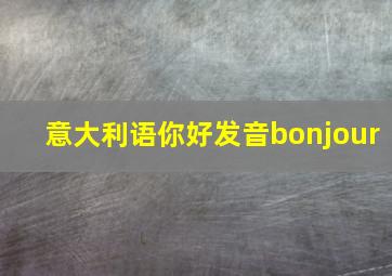 意大利语你好发音bonjour