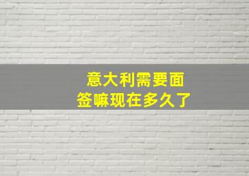 意大利需要面签嘛现在多久了