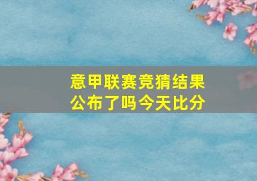 意甲联赛竞猜结果公布了吗今天比分