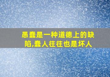 愚蠢是一种道德上的缺陷,蠢人往往也是坏人