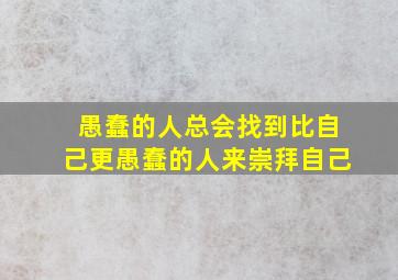 愚蠢的人总会找到比自己更愚蠢的人来崇拜自己