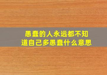 愚蠢的人永远都不知道自己多愚蠢什么意思