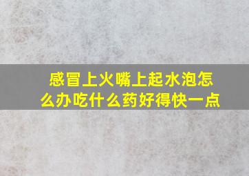 感冒上火嘴上起水泡怎么办吃什么药好得快一点