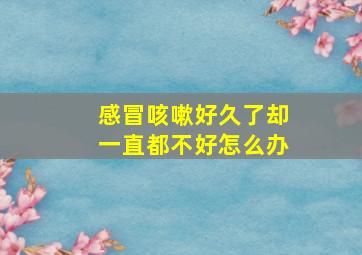 感冒咳嗽好久了却一直都不好怎么办