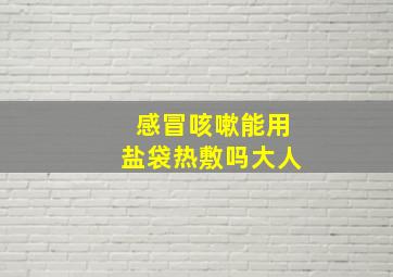 感冒咳嗽能用盐袋热敷吗大人