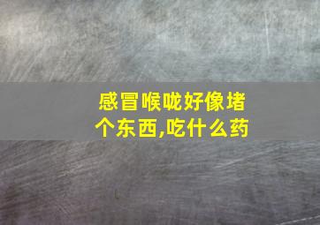 感冒喉咙好像堵个东西,吃什么药