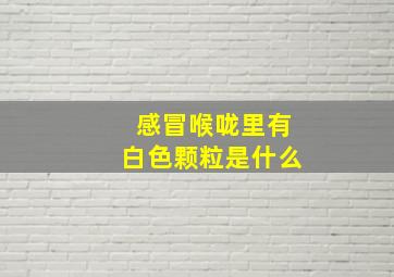 感冒喉咙里有白色颗粒是什么