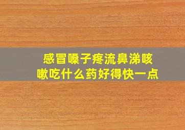 感冒嗓子疼流鼻涕咳嗽吃什么药好得快一点