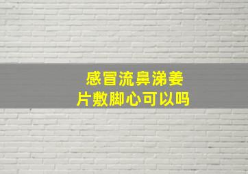 感冒流鼻涕姜片敷脚心可以吗