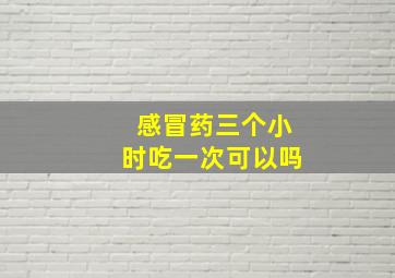 感冒药三个小时吃一次可以吗