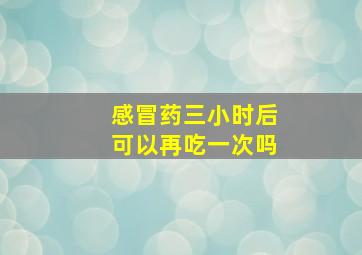 感冒药三小时后可以再吃一次吗