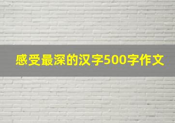 感受最深的汉字500字作文