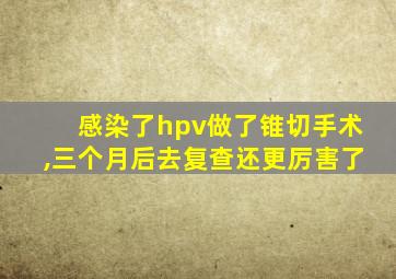 感染了hpv做了锥切手术,三个月后去复查还更厉害了