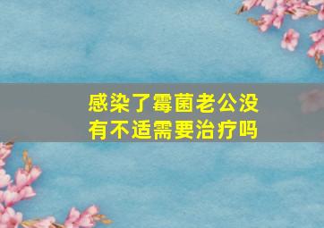 感染了霉菌老公没有不适需要治疗吗