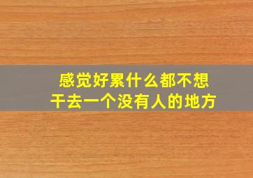 感觉好累什么都不想干去一个没有人的地方