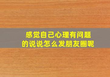 感觉自己心理有问题的说说怎么发朋友圈呢