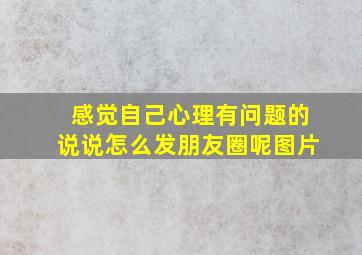 感觉自己心理有问题的说说怎么发朋友圈呢图片