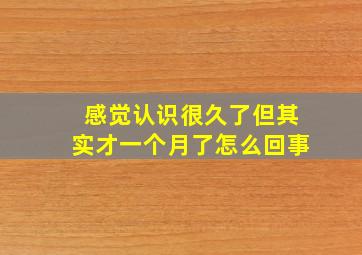 感觉认识很久了但其实才一个月了怎么回事