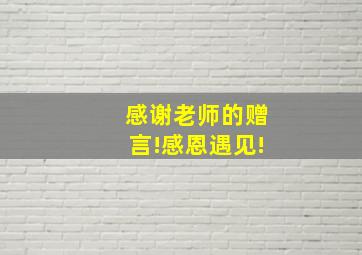 感谢老师的赠言!感恩遇见!