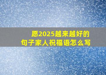 愿2025越来越好的句子家人祝福语怎么写