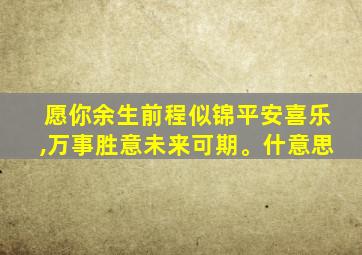 愿你余生前程似锦平安喜乐,万事胜意未来可期。什意思