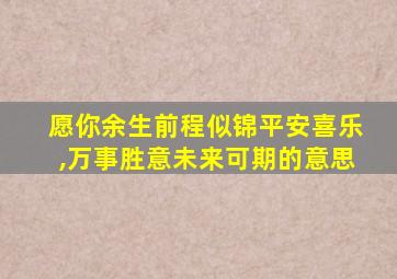 愿你余生前程似锦平安喜乐,万事胜意未来可期的意思