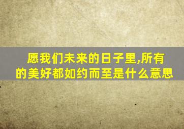 愿我们未来的日子里,所有的美好都如约而至是什么意思