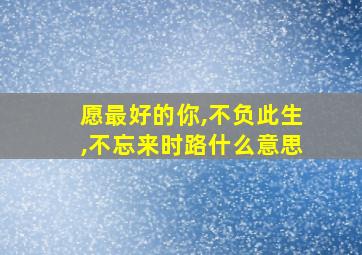 愿最好的你,不负此生,不忘来时路什么意思