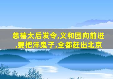 慈禧太后发令,义和团向前进,要把洋鬼子,全都赶出北京