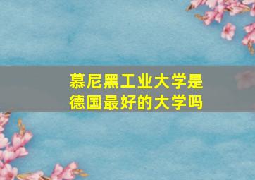 慕尼黑工业大学是德国最好的大学吗