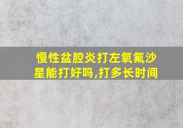 慢性盆腔炎打左氧氟沙星能打好吗,打多长时间