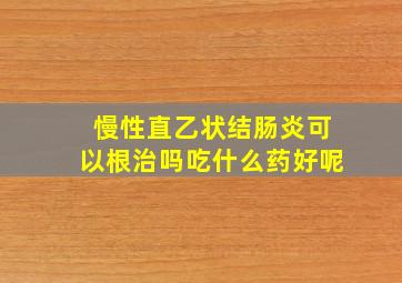 慢性直乙状结肠炎可以根治吗吃什么药好呢