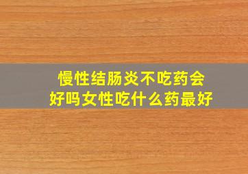 慢性结肠炎不吃药会好吗女性吃什么药最好