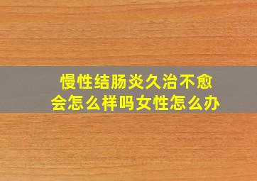 慢性结肠炎久治不愈会怎么样吗女性怎么办