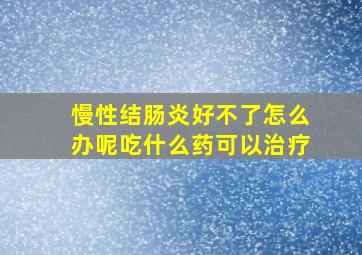 慢性结肠炎好不了怎么办呢吃什么药可以治疗