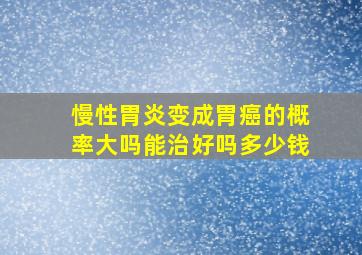 慢性胃炎变成胃癌的概率大吗能治好吗多少钱