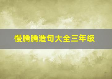 慢腾腾造句大全三年级