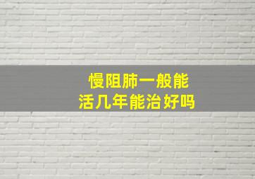 慢阻肺一般能活几年能治好吗