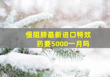 慢阻肺最新进口特效药要5000一月吗