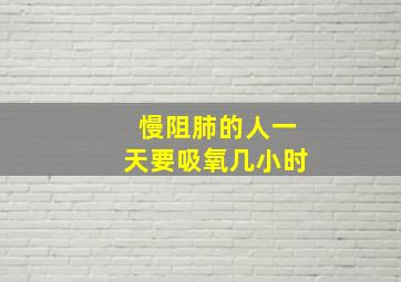 慢阻肺的人一天要吸氧几小时